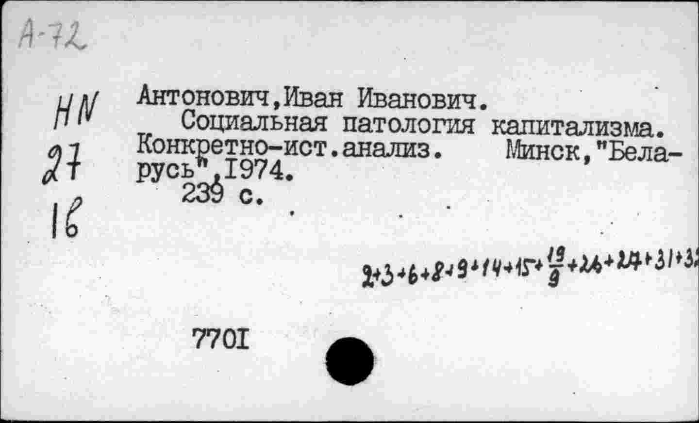 ﻿Антонович,Иван Иванович.
Социальная патология капитализма. Конкретно-ист.анализ.	Минск,"Бела-
русь*. 1974.
239 с.
7701